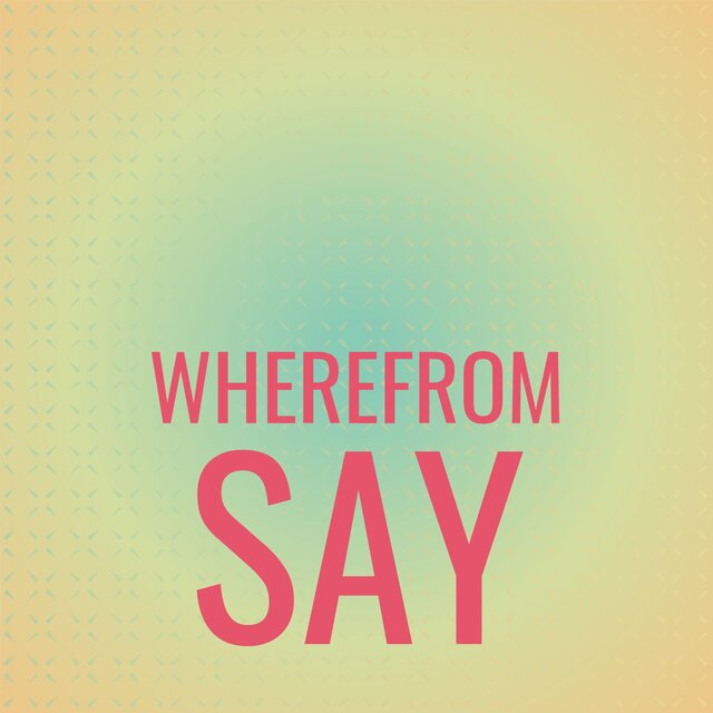Wherefrom Say