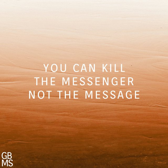 You Can Kill The Messenger Not The Message
