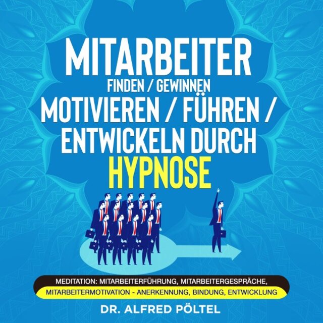 Mitarbeiter finden / Gewinnen / Motivieren / Führen / Entwickeln durch Hypnose (Meditation: Mitarbeiterführung, Mitarbeitergespräche, Mitarbeitermotivation - Anerkennung, Bindung, Entwicklung)