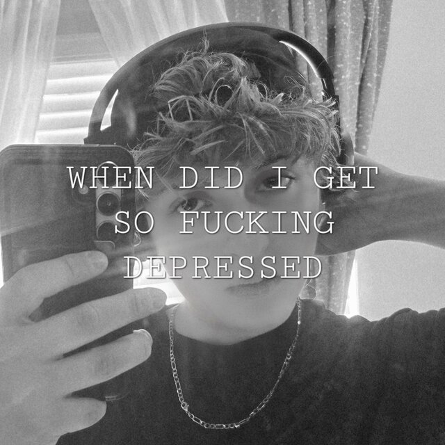 WHEN DID I GET SO FUCKING DEPRESSED