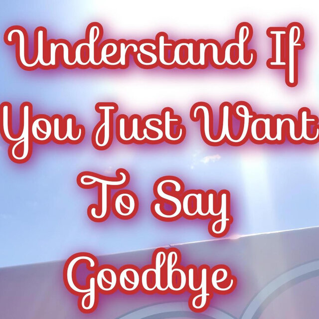 Understand If You Want To Just Say Goodbye