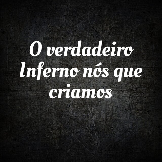 O Verdadeiro Inferno Nós Que Criamos