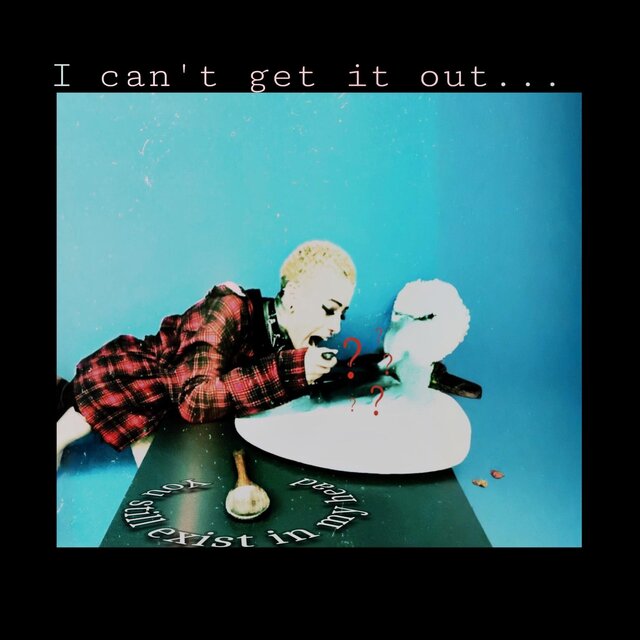 I can't get it out... you still exist in my head