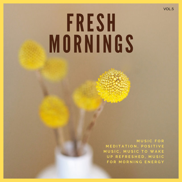 Fresh Mornings (Music For Meditation, Positive Music, Music To Wake Up Refreshed, Music For Morning Energy) Vol. 5