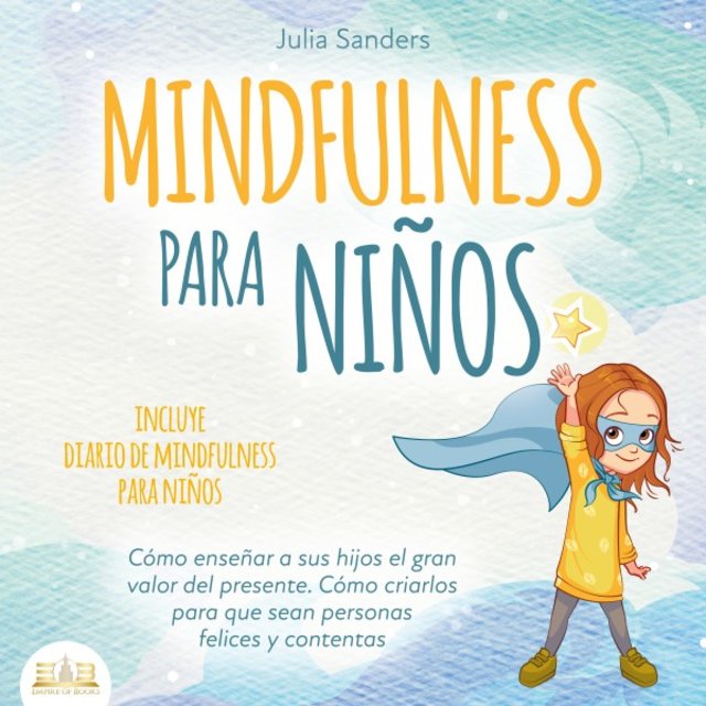 Mindfulness para Niños: Cómo Enseñar a Sus Hijos el Gran Valor del Presente. Cómo Criarlos para Que Sean Personas Felices y Contentas - Incluye Diario de Mindfulness para Niños