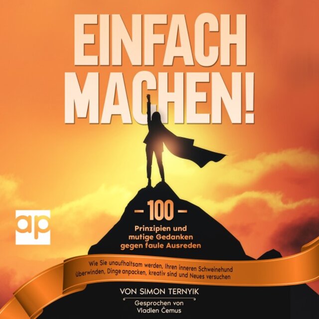 Einfach machen! (100 Prinzipien und mutige Gedanken gegen faule Ausreden. Wie Sie unaufhaltsam werden, Ihren inneren Schweinehund überwinden, Dinge anpacken, kreativ sind und Neues versuchen)