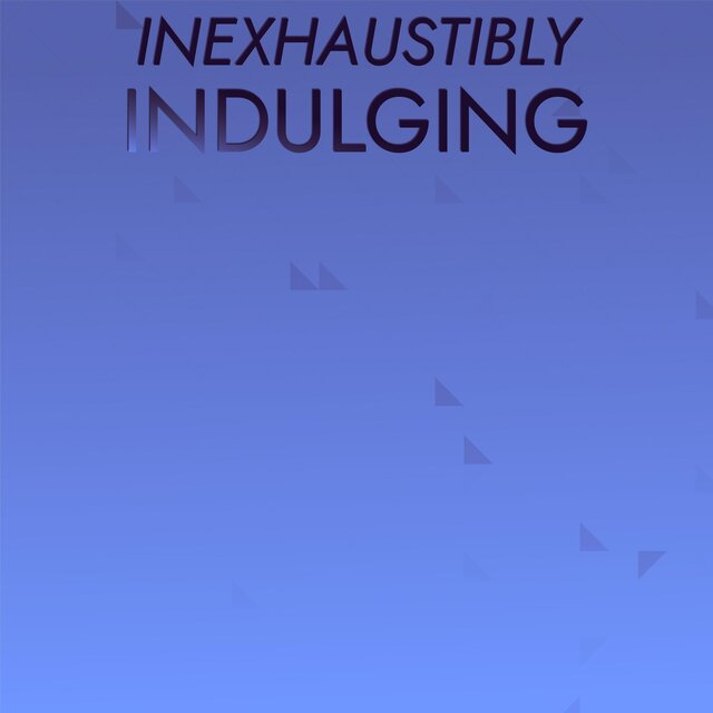 Inexhaustibly Indulging