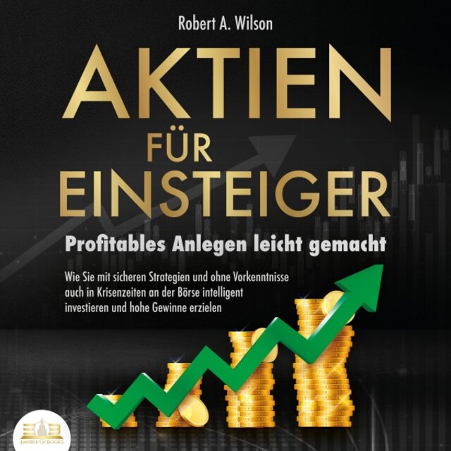Aktien FÜR EINSTEIGER - Profitables Anlegen leicht gemacht: Wie Sie mit sicheren Strategien und ohne Vorkenntnisse auch in Krisenzeiten an der Börse intelligent investieren und hohe Gewinne erzielen