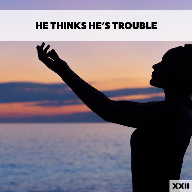 He Thinks He's Trouble XXII