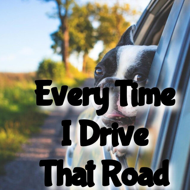 Every time I Drive That Road