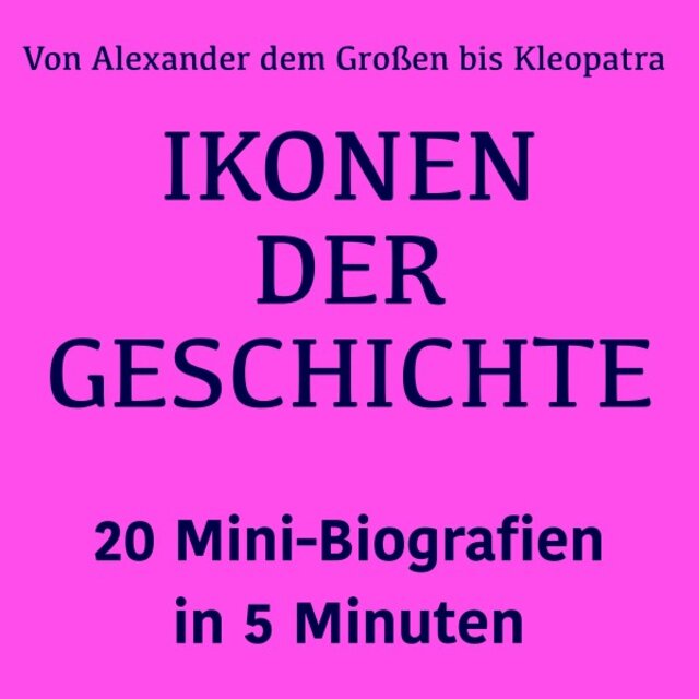 Ikonen der Geschichte: 20 Mini-Biografien in 5 Minuten (Von Alexander dem Großen bis Kleopatra: Die größten Persönlichkeiten der Menschheit im Überblick)