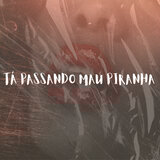 TA PASSANDO MAU PIRANHA