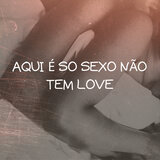 AQUI É SO SEXO NÃO TEM LOVE