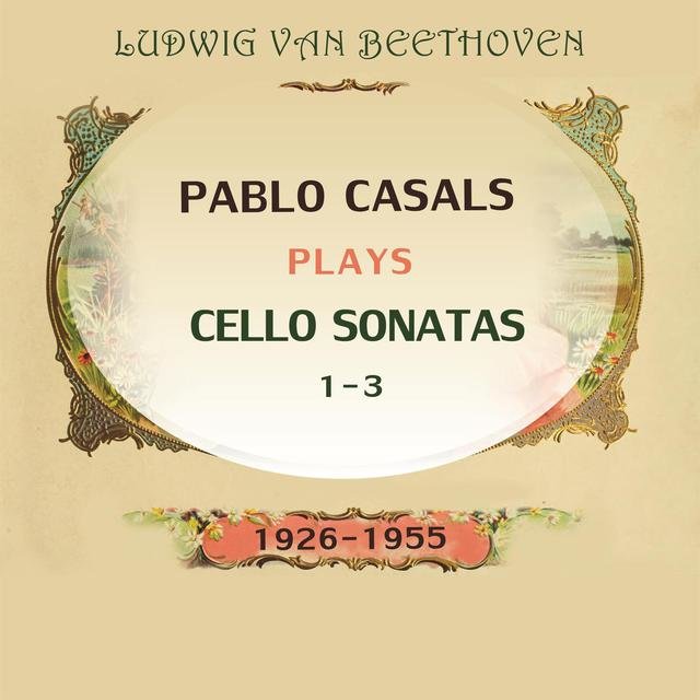 Pablo Casals Plays: Ludwig Van Beethoven: Cello Sonatas 1-3 (1926-1955) [Live]