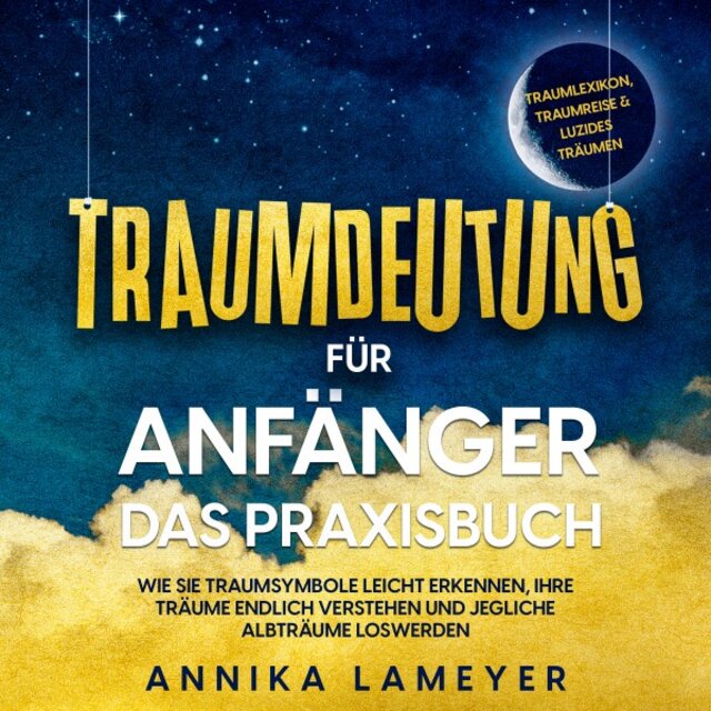 Traumdeutung für Anfänger - Das Praxisbuch: Wie Sie Traumsymbole leicht erkennen, Ihre Träume endlich verstehen und jegliche Albträume loswerden / Inkl. Traumlexikon, Traumreise & Luzides Träumen