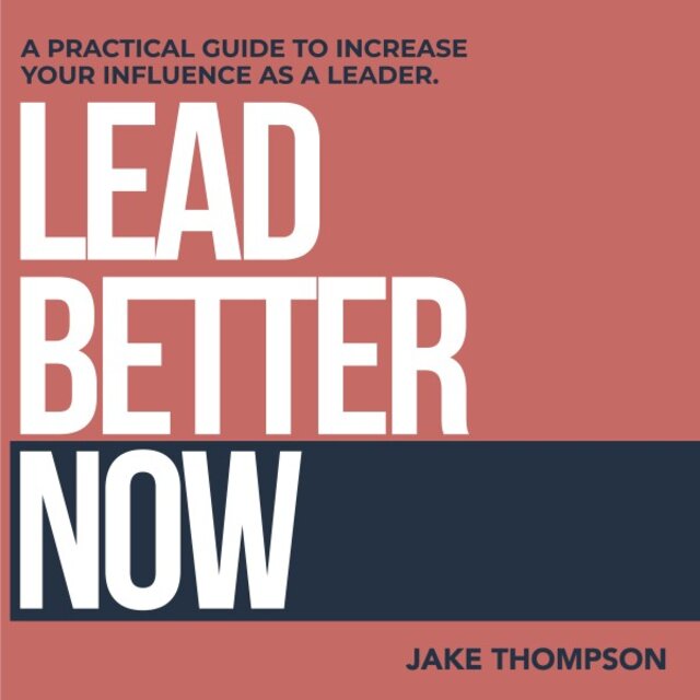 Lead Better Now (A Practical Guide to Increase Your Influence as a Leader)