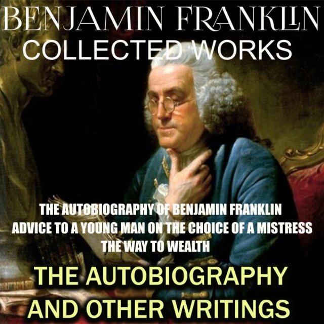 Collected Works of Benjamin Franklin. The Autobiography and Other Writings (The Autobiography of Benjamin Franklin. Advice to a Young Man on the Choice of a Mistress. The Way to Wealth)