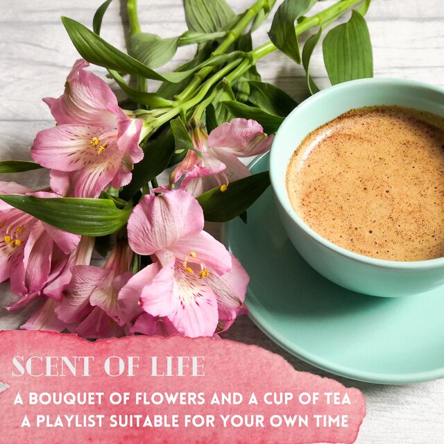 Scent of  Life A bouquet of flowers and a cup of tea A playlist suitable for your own time