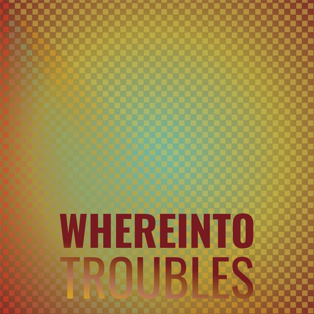 Whereinto Troubles