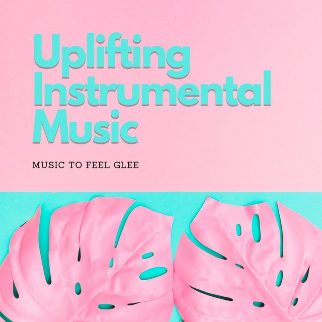 Uplifting Instrumental Music: Music to Feel Glee