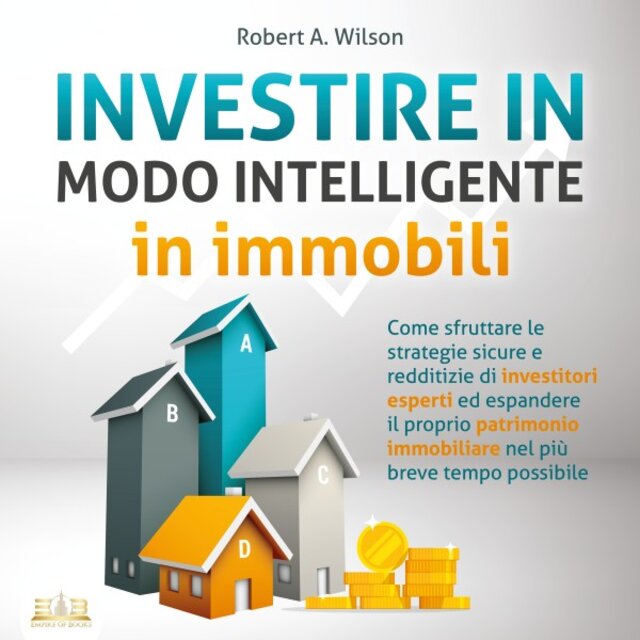 Investire IN MODO INTELLIGENTE in immobili: Come sfruttare le strategie sicure e redditizie di investitori esperti ed espandere il proprio patrimonio immobiliare nel più breve tempo possibile