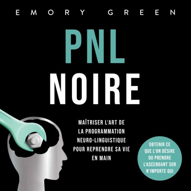 Pnl Noire: Maîtriser l'art de la programmation neuro-linguistique pour reprendre sa vie en main, obtenir ce que l'on désire ou prendre l'ascendant sur n'importe qui