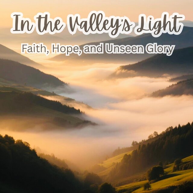 In the Valley’s Light: Faith, Hope, and Unseen Glory