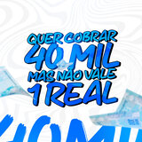 QUER COBRAR 40K MAS NÃO VALE 1 REAL