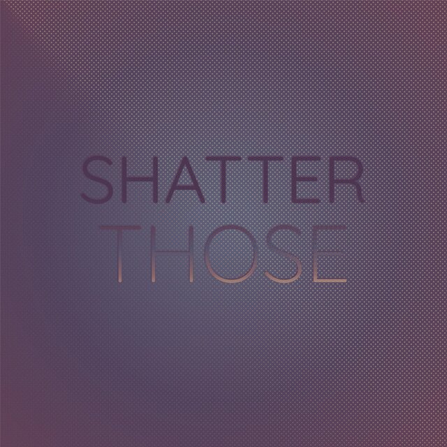 Shatter Those