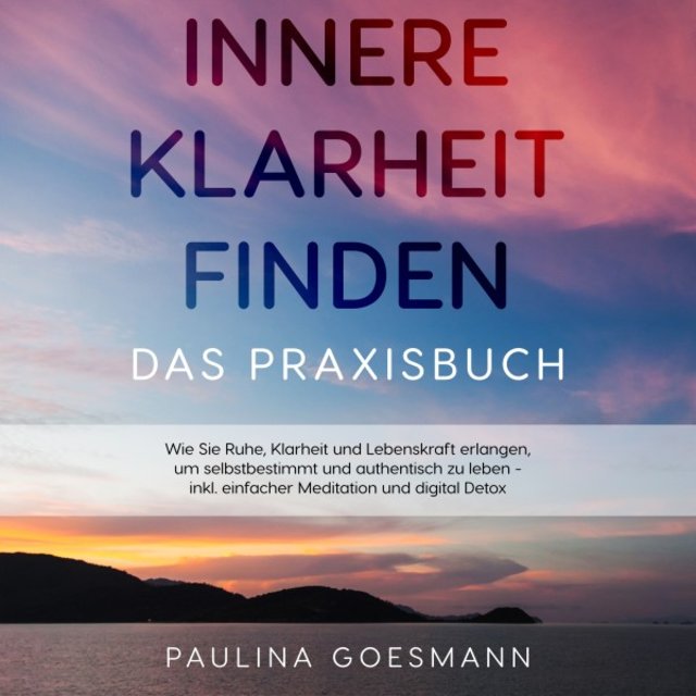 Innere Klarheit finden - Das Praxisbuch: Wie Sie Ruhe, Klarheit und Lebenskraft erlangen, um selbstbestimmt und authentisch zu leben - Inkl. Einfacher Meditation und digital Detox