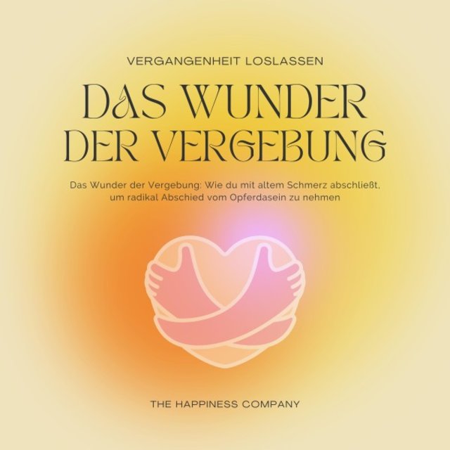 Das Wunder der Vergebung - Die Vergangenheit loslassen - Meditationen und Hypnose für inneren Frieden (Wie du mit altem Schmerz abschließt, um radikal Abschied vom eigenen Opferdasein zu nehmen)