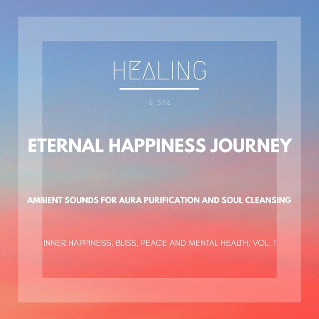 Eternal Happiness Journey (Ambient Sounds For Aura Purification And Soul Cleansing) (Inner Happiness, Bliss, Peace And Mental Health, Vol. 1)