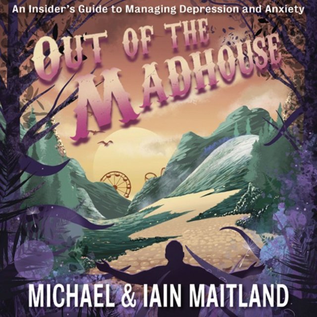 Out of the Madhouse (An Insider's Guide to Managing Depression and Anxiety)