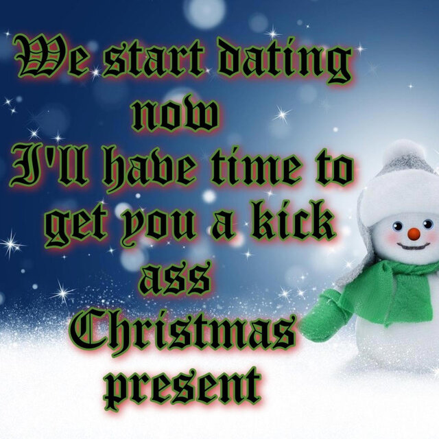 We Start Dating Now, I'll Have Time To Get You A Kick Ass Christmas Present