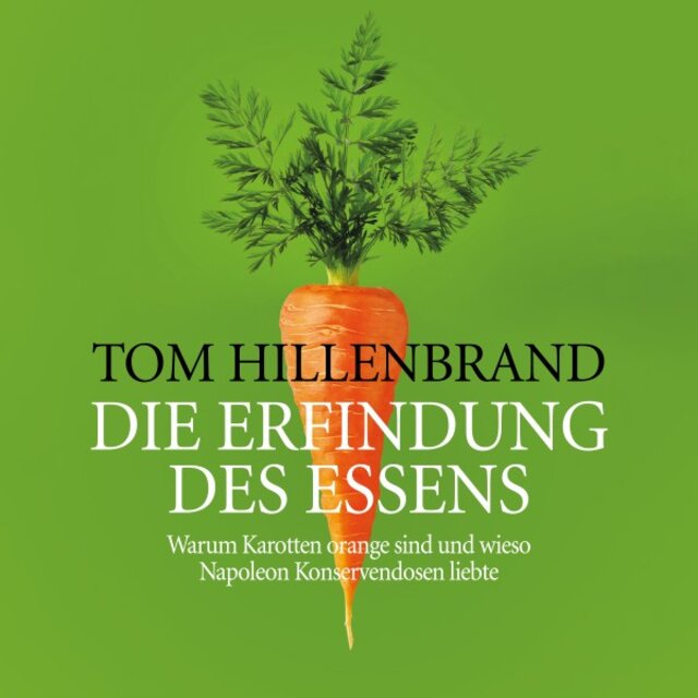 Die Erfindung des Essens (Warum Karotten orange sind und wieso Napoleon Konservendosen liebte)