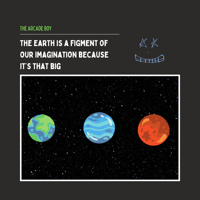 THE EARTH IS A FIGMENT OF OUR IMAGINATION BECAUSE IT'S THAT BIG