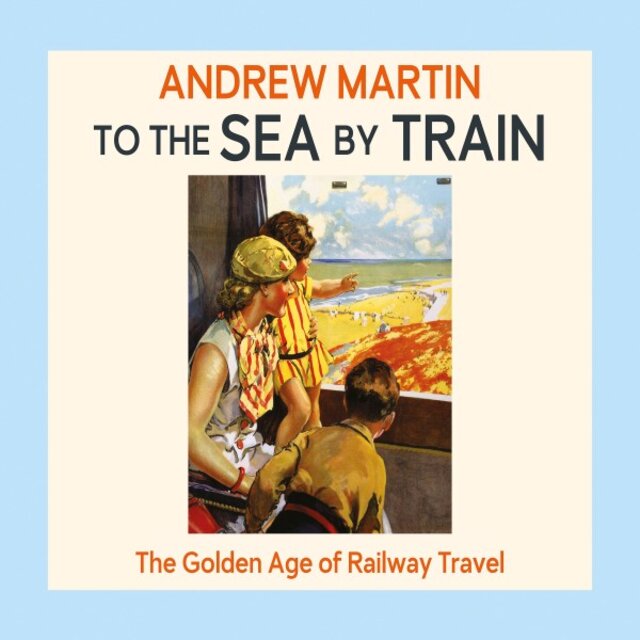 To the Sea by Train (The Golden Age of Railway Travel)