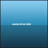 AMOR SÓ DE MÃE