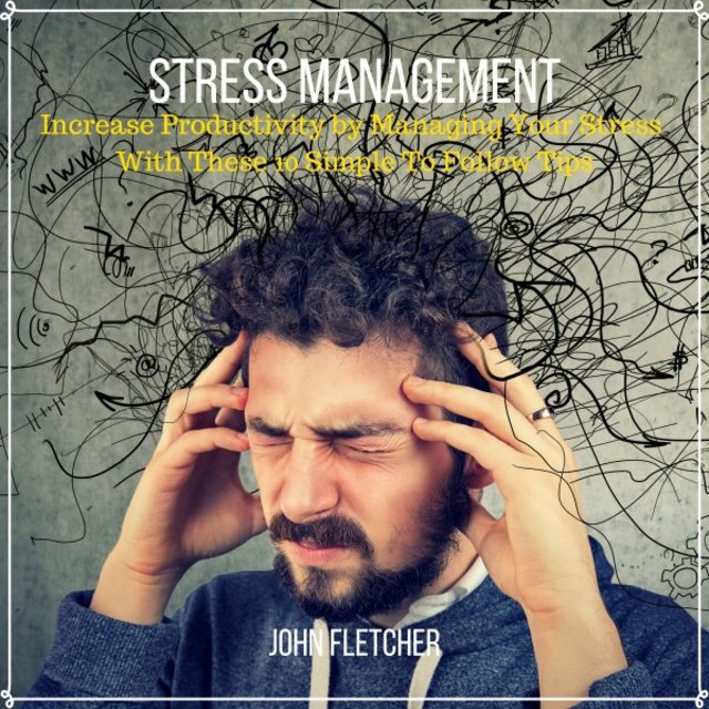 Stress Management (Increase Productivity by Managing Your Stress with These 10 Simple to Follow Tips)