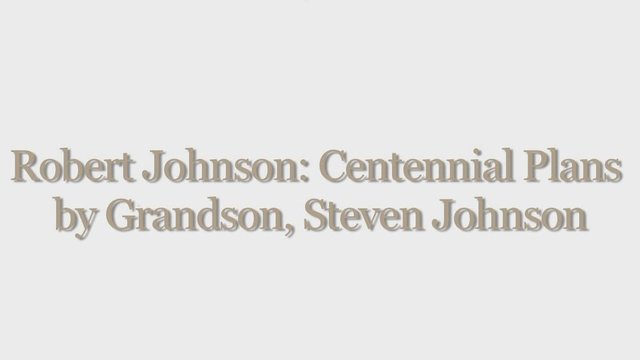 Robert Johnson: Centennial Plans by grandson, Steven Johnson