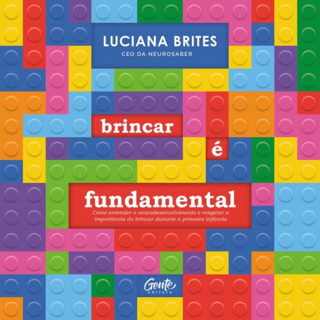 Brincar É Fundamental (Como Entender o Neurodesenvolvimento e Resgatar a Importância do Brincar Durante a Primeira Infância)