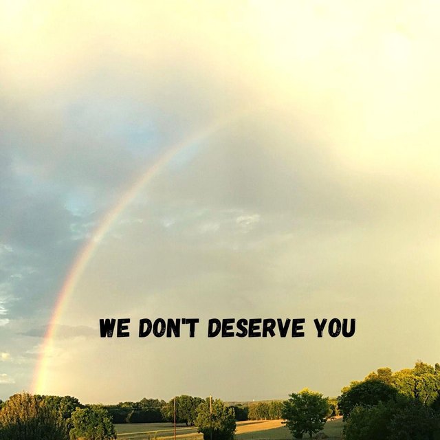 We Don't Deserve You