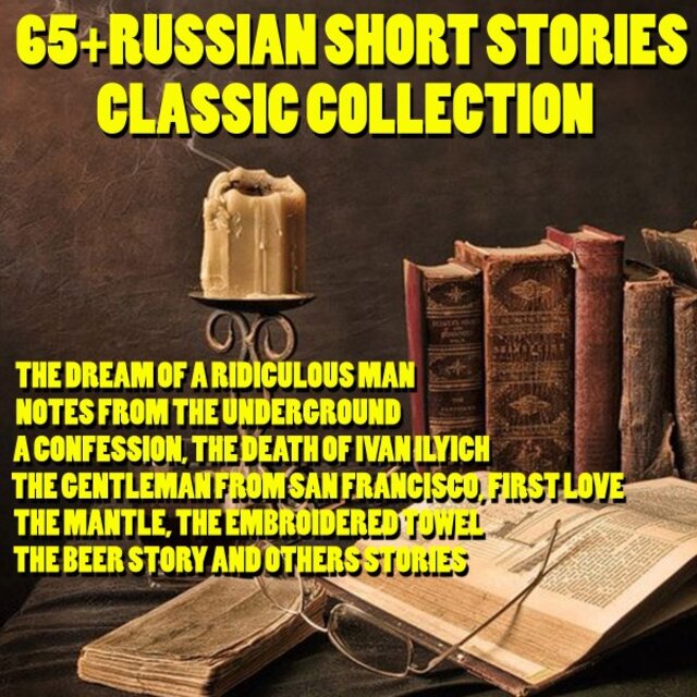 65+ Russian Short Stories Classic Collection (The Dream of a Ridiculous Man, Notes from the Underground, a Confession, the Death of Ivan Ilyich, the Gentleman from San Francisco, First Love, the Mantle, the Embroidered Towel, the Beer Story and Others Sto