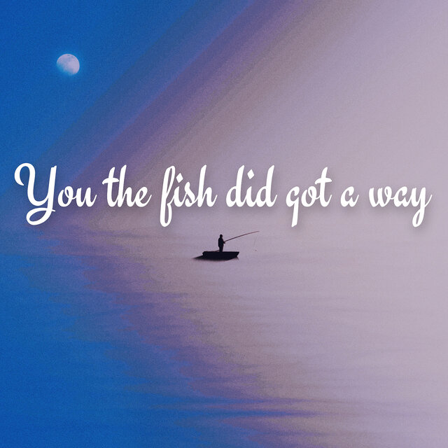 You the Fish Did Got a Way