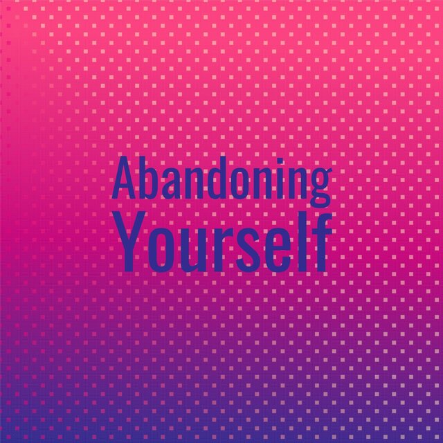 Abandoning Yourself
