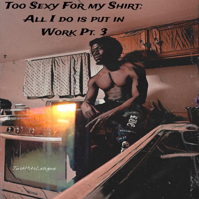 Too Sexy for my Shirt: All I do is put in Work, Pt. 3