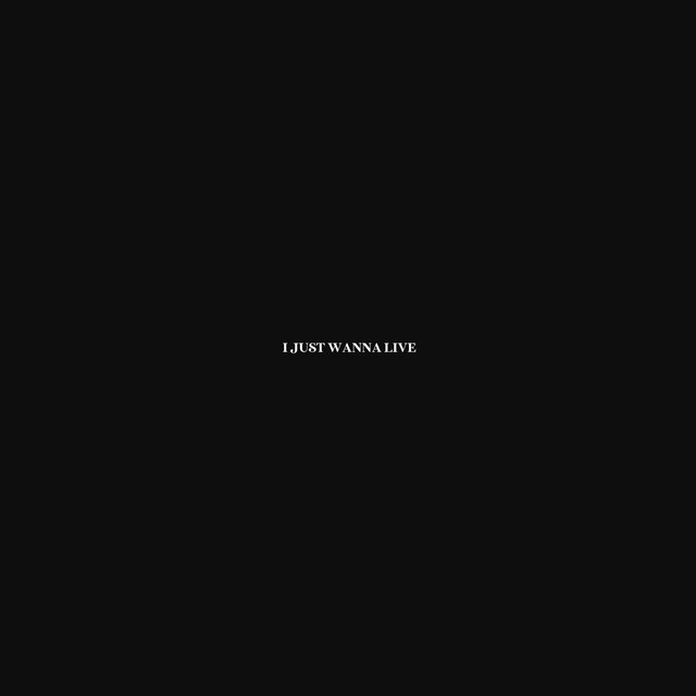 I JUST WANNA LIVE