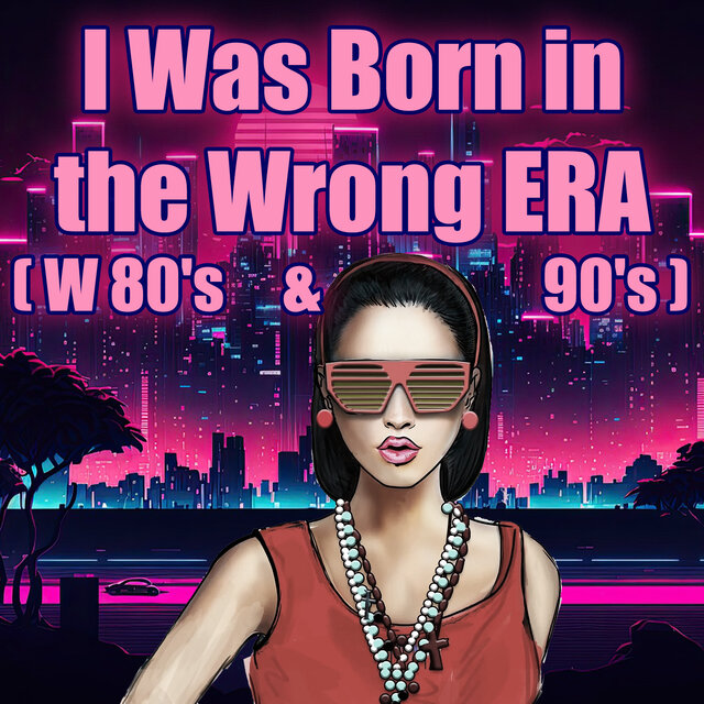 I Was Born in the Wrong ERA (W 80's & 90's)