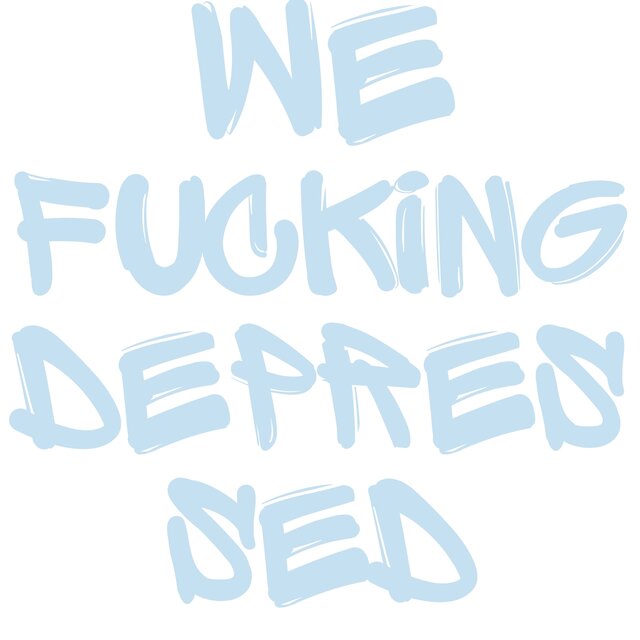 WE FUCKING DEPRESSED