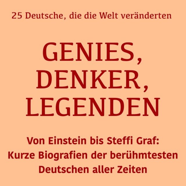 Genies, Denker, Legenden: 25 Deutsche, die die Welt veränderten (Von Einstein bis Steffi Graf: Kurze Biografien der berühmtesten Deutschen aller Zeiten)